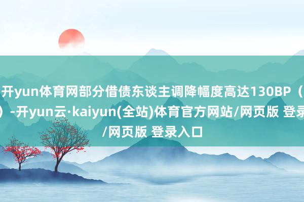 开yun体育网部分借债东谈主调降幅度高达130BP（基点）-开yun云·kaiyun(全站)体育官方网站/网页版 登录入口