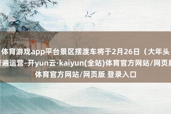 体育游戏app平台景区摆渡车将于2月26日（大年头十）复原普遍运营-开yun云·kaiyun(全站)体育官方网站/网页版 登录入口