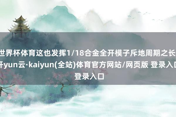 世界杯体育这也发挥1/18合金全开模子斥地周期之长-开yun云·kaiyun(全站)体育官方网站/网页版 登录入口