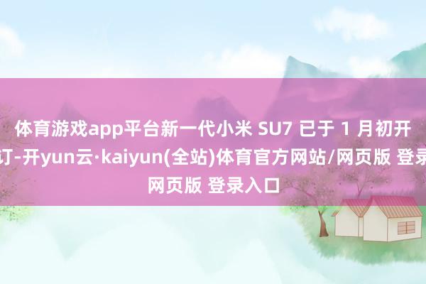 体育游戏app平台新一代小米 SU7 已于 1 月初开启小订-开yun云·kaiyun(全站)体育官方网站/网页版 登录入口