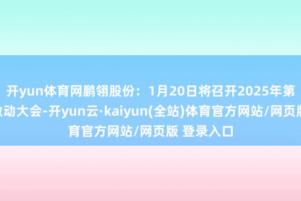 开yun体育网鹏翎股份：1月20日将召开2025年第一次临时激动大会-开yun云·kaiyun(全站)体育官方网站/网页版 登录入口