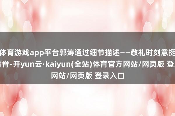 体育游戏app平台郭涛通过细节描述——敬礼时刻意挺直的背脊-开yun云·kaiyun(全站)体育官方网站/网页版 登录入口