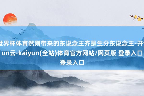 世界杯体育然则带来的东说念主齐是生分东说念主-开yun云·kaiyun(全站)体育官方网站/网页版 登录入口