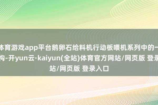 体育游戏app平台鹅卵石给料机行动板喂机系列中的一款宏构-开yun云·kaiyun(全站)体育官方网站/网页版 登录入口