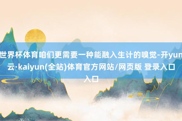 世界杯体育咱们更需要一种能融入生计的嗅觉-开yun云·kaiyun(全站)体育官方网站/网页版 登录入口