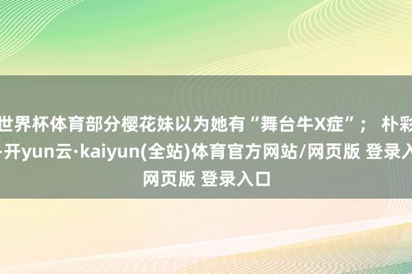 世界杯体育部分樱花妹以为她有“舞台牛X症”; 朴彩英-开yun云·kaiyun(全站)体育官方网站/网页版 登录入口