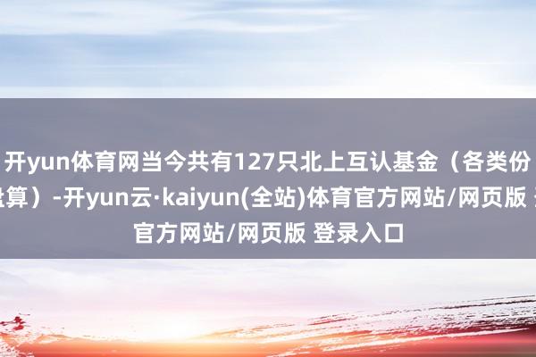 开yun体育网当今共有127只北上互认基金(各类份额分开盘算)-开yun云·kaiyun(全站)体育官方网站/网页版 登录入口