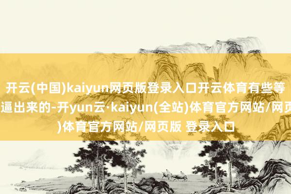 开云(中国)kaiyun网页版登录入口开云体育有些等于“强求”硬逼出来的-开yun云·kaiyun(全站)体育官方网站/网页版 登录入口