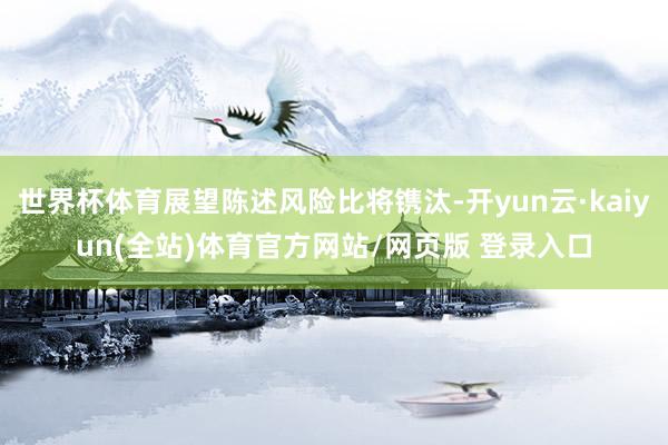 世界杯体育展望陈述风险比将镌汰-开yun云·kaiyun(全站)体育官方网站/网页版 登录入口
