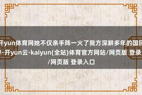 开yun体育网她不仅亲手阵一火了我方深耕多年的国民口碑-开yun云·kaiyun(全站)体育官方网站/网页版 登录入口
