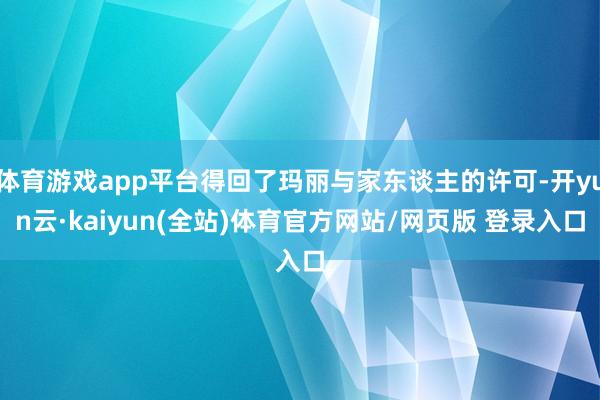 体育游戏app平台得回了玛丽与家东谈主的许可-开yun云·kaiyun(全站)体育官方网站/网页版 登录入口