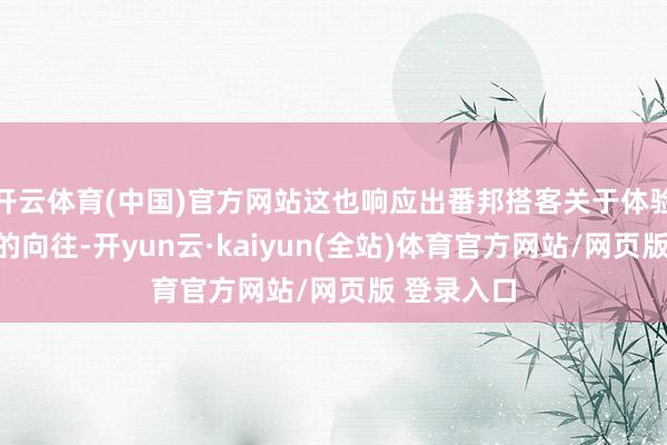 开云体育(中国)官方网站这也响应出番邦搭客关于体验中国生计的向往-开yun云·kaiyun(全站)体育官方网站/网页版 登录入口