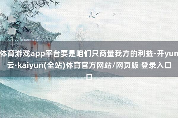 体育游戏app平台要是咱们只商量我方的利益-开yun云·kaiyun(全站)体育官方网站/网页版 登录入口
