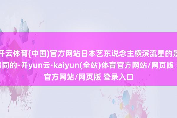 开云体育(中国)官方网站日本艺东说念主横滨流星的景色亦然雷同的-开yun云·kaiyun(全站)体育官方网站/网页版 登录入口