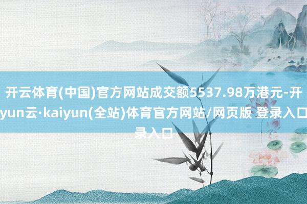 开云体育(中国)官方网站成交额5537.98万港元-开yun云·kaiyun(全站)体育官方网站/网页版 登录入口