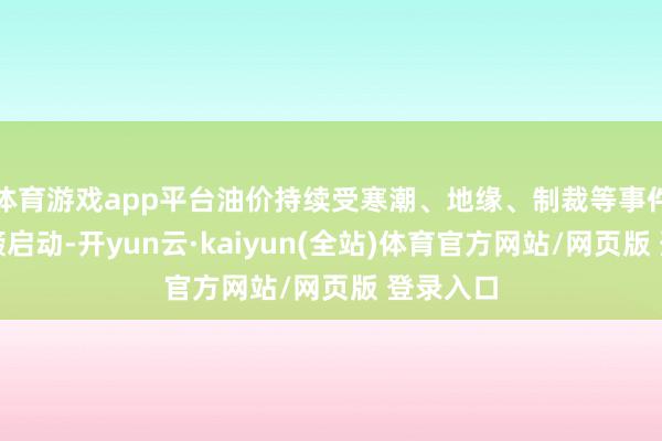 体育游戏app平台油价持续受寒潮、地缘、制裁等事件炒作颠簸启动-开yun云·kaiyun(全站)体育官方网站/网页版 登录入口