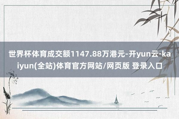 世界杯体育成交额1147.88万港元-开yun云·kaiyun(全站)体育官方网站/网页版 登录入口