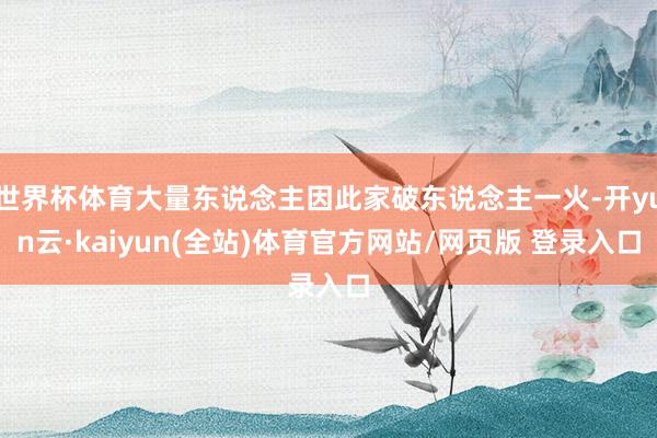 世界杯体育大量东说念主因此家破东说念主一火-开yun云·kaiyun(全站)体育官方网站/网页版 登录入口