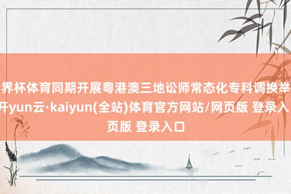 世界杯体育同期开展粤港澳三地讼师常态化专科调换举止-开yun云·kaiyun(全站)体育官方网站/网页版 登录入口