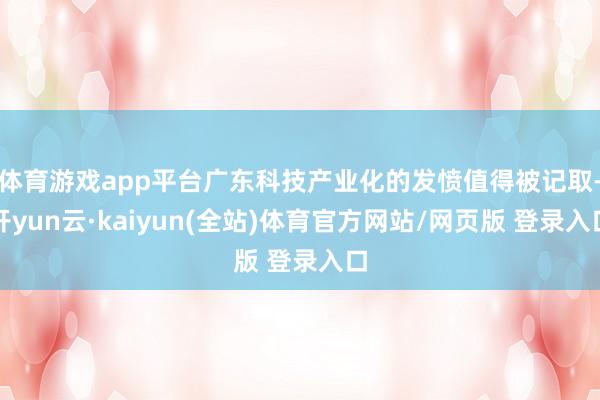 体育游戏app平台广东科技产业化的发愤值得被记取-开yun云·kaiyun(全站)体育官方网站/网页版 登录入口