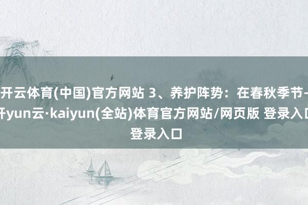 开云体育(中国)官方网站 3、养护阵势:在春秋季节-开yun云·kaiyun(全站)体育官方网站/网页版 登录入口