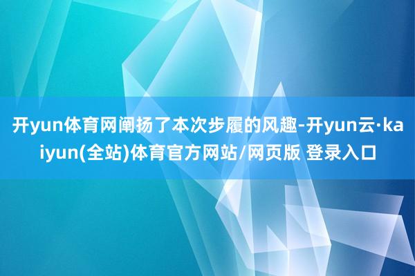 开yun体育网阐扬了本次步履的风趣-开yun云·kaiyun(全站)体育官方网站/网页版 登录入口