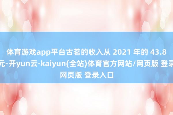 体育游戏app平台古茗的收入从 2021 年的 43.84 亿元-开yun云·kaiyun(全站)体育官方网站/网页版 登录入口