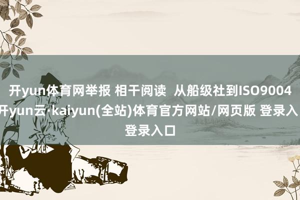 开yun体育网举报 相干阅读  从船级社到ISO9004-开yun云·kaiyun(全站)体育官方网站/网页版 登录入口