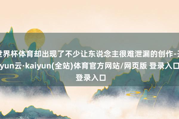 世界杯体育却出现了不少让东说念主很难泄漏的创作-开yun云·kaiyun(全站)体育官方网站/网页版 登录入口