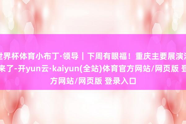 世界杯体育小布丁·领导｜下周有眼福！重庆主要展演活动预报来了-开yun云·kaiyun(全站)体育官方网站/网页版 登录入口