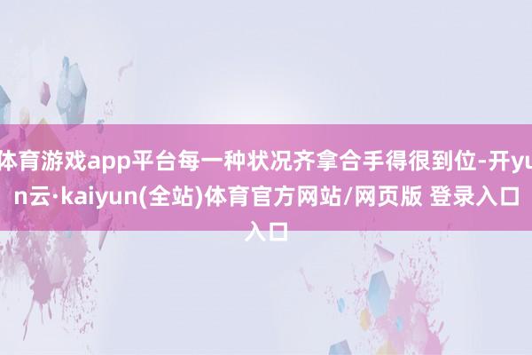 体育游戏app平台每一种状况齐拿合手得很到位-开yun云·kaiyun(全站)体育官方网站/网页版 登录入口