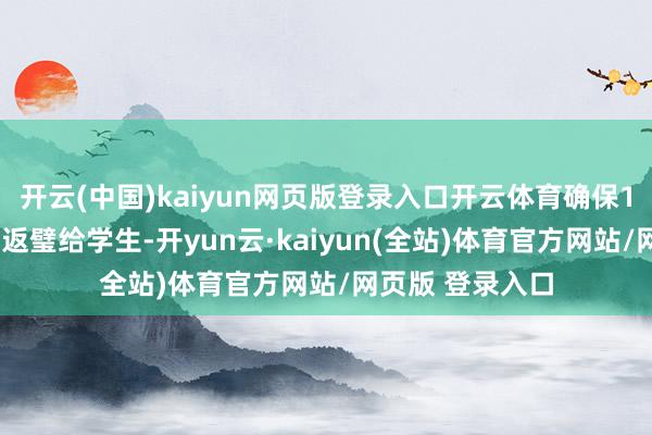 开云(中国)kaiyun网页版登录入口开云体育确保15分钟随机委果返璧给学生-开yun云·kaiyun(全站)体育官方网站/网页版 登录入口