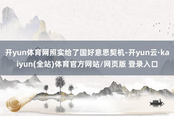 开yun体育网照实给了国好意思契机-开yun云·kaiyun(全站)体育官方网站/网页版 登录入口