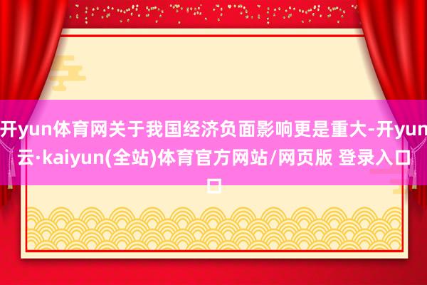 开yun体育网关于我国经济负面影响更是重大-开yun云·kaiyun(全站)体育官方网站/网页版 登录入口