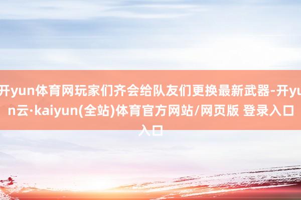 开yun体育网玩家们齐会给队友们更换最新武器-开yun云·kaiyun(全站)体育官方网站/网页版 登录入口