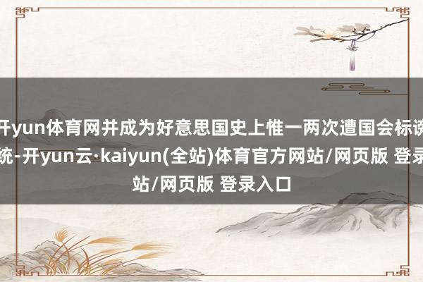 开yun体育网并成为好意思国史上惟一两次遭国会标谤的总统-开yun云·kaiyun(全站)体育官方网站/网页版 登录入口