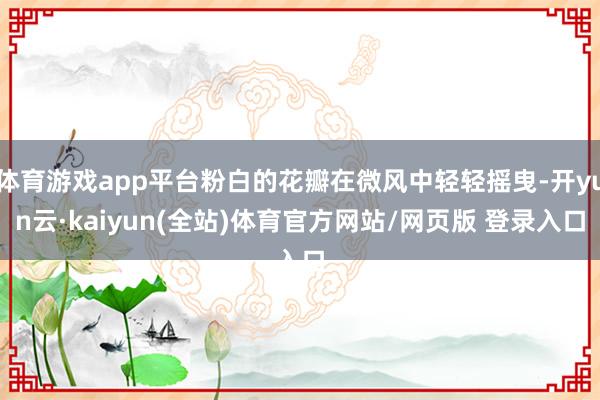 体育游戏app平台粉白的花瓣在微风中轻轻摇曳-开yun云·kaiyun(全站)体育官方网站/网页版 登录入口
