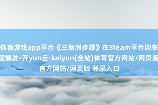 体育游戏app平台《三角洲步履》在Steam平台迎来表象级热度爆发-开yun云·kaiyun(全站)体育官方网站/网页版 登录入口