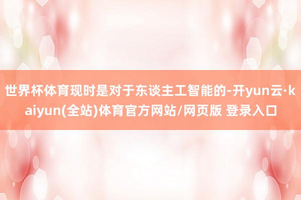 世界杯体育现时是对于东谈主工智能的-开yun云·kaiyun(全站)体育官方网站/网页版 登录入口