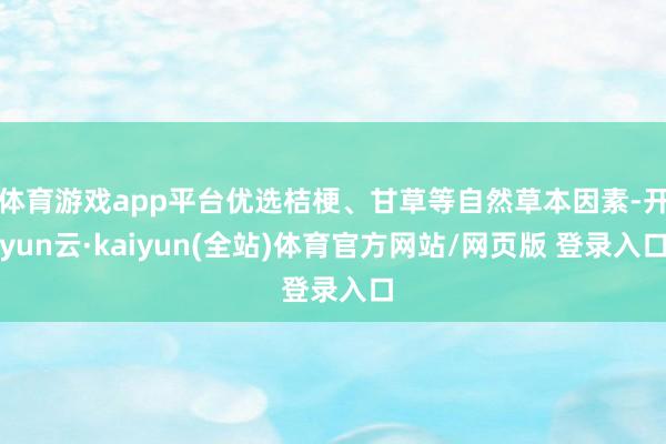 体育游戏app平台优选桔梗、甘草等自然草本因素-开yun云·kaiyun(全站)体育官方网站/网页版 登录入口