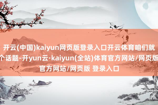 开云(中国)kaiyun网页版登录入口开云体育咱们就来聊聊这个话题-开yun云·kaiyun(全站)体育官方网站/网页版 登录入口