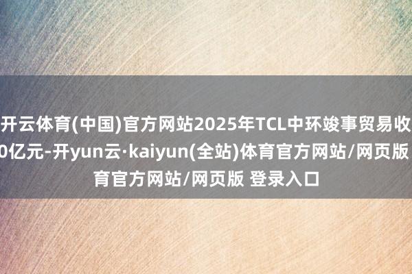 开云体育(中国)官方网站2025年TCL中环竣事贸易收入290.50亿元-开yun云·kaiyun(全站)体育官方网站/网页版 登录入口