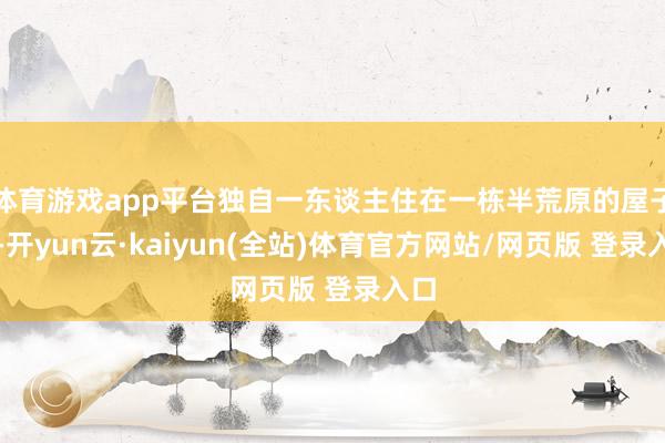 体育游戏app平台独自一东谈主住在一栋半荒原的屋子里-开yun云·kaiyun(全站)体育官方网站/网页版 登录入口