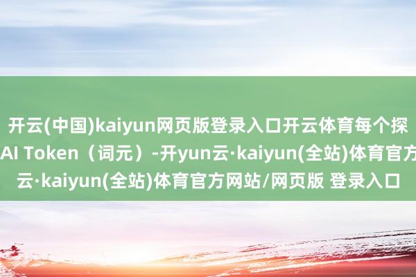 开云(中国)kaiyun网页版登录入口开云体育每个探讨员会配备特地多的AI Token（词元）-开yun云·kaiyun(全站)体育官方网站/网页版 登录入口