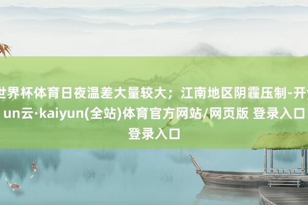 世界杯体育日夜温差大量较大；江南地区阴霾压制-开yun云·kaiyun(全站)体育官方网站/网页版 登录入口