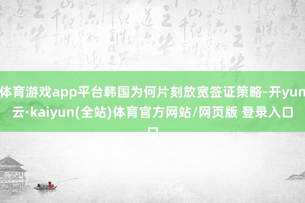 体育游戏app平台韩国为何片刻放宽签证策略-开yun云·kaiyun(全站)体育官方网站/网页版 登录入口