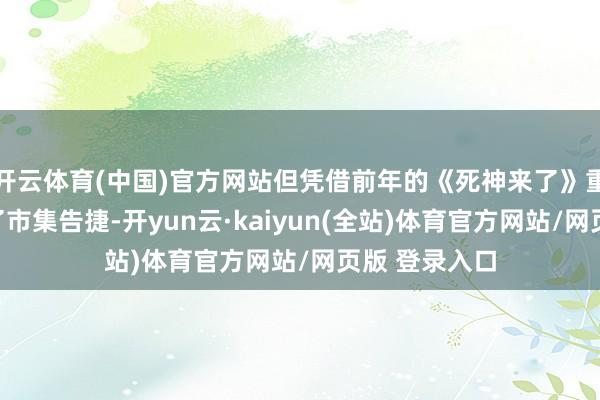 开云体育(中国)官方网站但凭借前年的《死神来了》重启之作收货了市集告捷-开yun云·kaiyun(全站)体育官方网站/网页版 登录入口