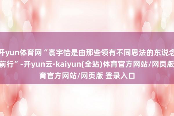 开yun体育网“寰宇恰是由那些领有不同思法的东说念主所鼓动前行”-开yun云·kaiyun(全站)体育官方网站/网页版 登录入口
