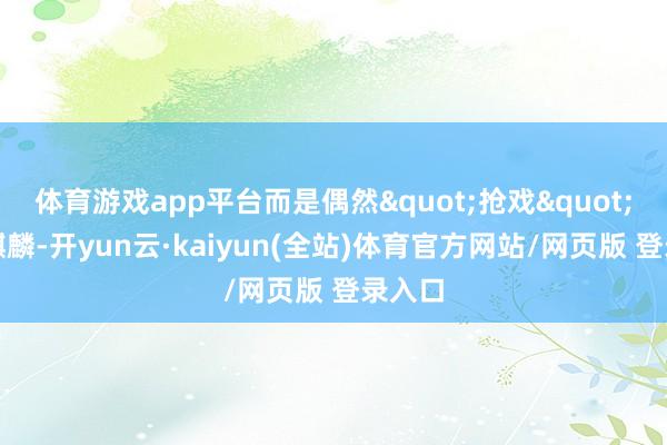 体育游戏app平台而是偶然"抢戏"的郭麒麟-开yun云·kaiyun(全站)体育官方网站/网页版 登录入口