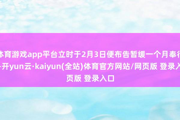 体育游戏app平台立时于2月3日便布告暂缓一个月奉行后-开yun云·kaiyun(全站)体育官方网站/网页版 登录入口